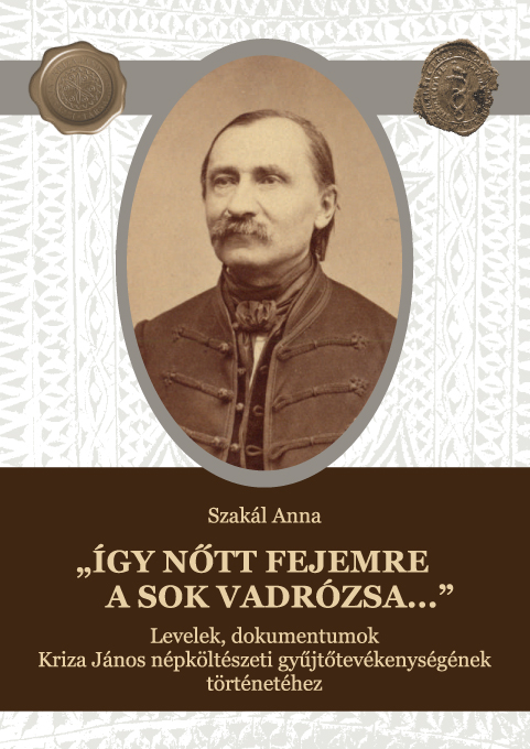 [Letters, Documents related to the History of János Kriza’s Folk Poetry Collecting (Kriza Library)] „Így nőtt fejemre a sok vadrózsa...” Levelek, dokumentumok Kriza János népköltészeti gyűjtőtevékenységének történetéhez (Kriza Könyvtár)